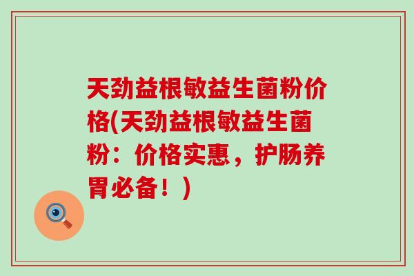 天劲益根敏益生菌粉价格(天劲益根敏益生菌粉：价格实惠，护肠养胃必备！)