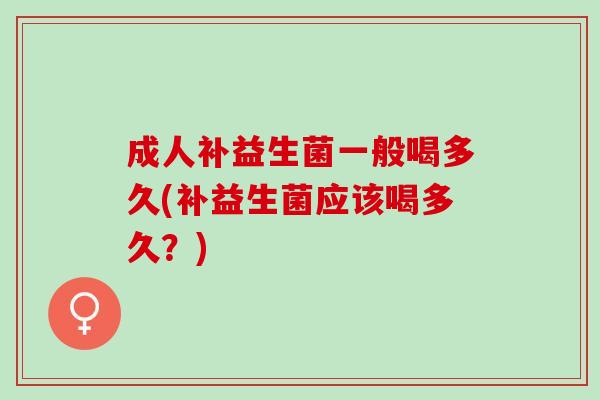 成人补益生菌一般喝多久(补益生菌应该喝多久？)