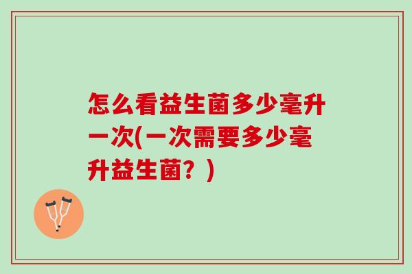怎么看益生菌多少毫升一次(一次需要多少毫升益生菌？)