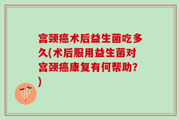 宫颈癌术后益生菌吃多久(术后服用益生菌对宫颈癌康复有何帮助？)
