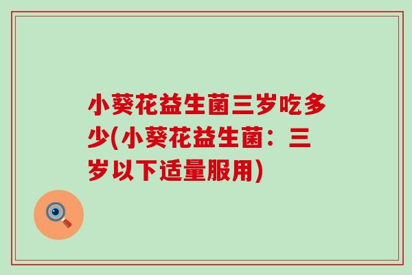 小葵花益生菌三岁吃多少(小葵花益生菌：三岁以下适量服用)
