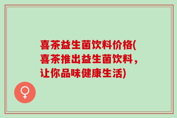 喜茶益生菌饮料价格(喜茶推出益生菌饮料，让你品味健康生活)