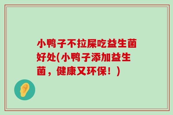小鸭子不拉屎吃益生菌好处(小鸭子添加益生菌，健康又环保！)
