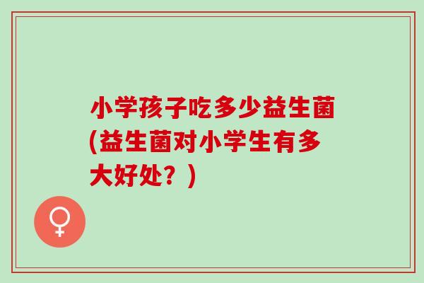 小学孩子吃多少益生菌(益生菌对小学生有多大好处？)