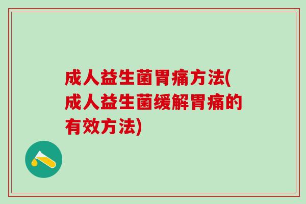 成人益生菌胃痛方法(成人益生菌缓解胃痛的有效方法)