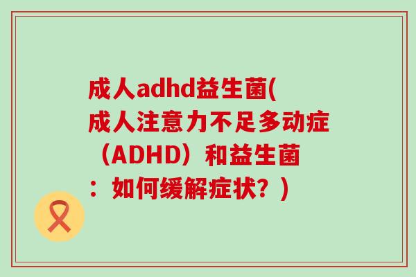 成人adhd益生菌(成人注意力不足多动症（ADHD）和益生菌：如何缓解症状？)