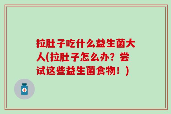 拉肚子吃什么益生菌大人(拉肚子怎么办？尝试这些益生菌食物！)