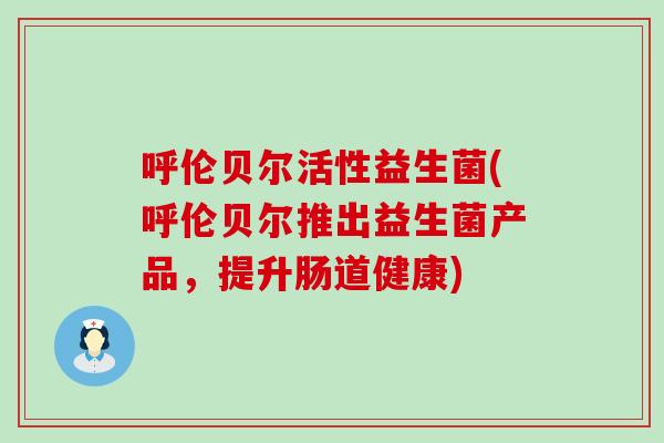 呼伦贝尔活性益生菌(呼伦贝尔推出益生菌产品，提升肠道健康)