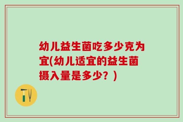 幼儿益生菌吃多少克为宜(幼儿适宜的益生菌摄入量是多少？)