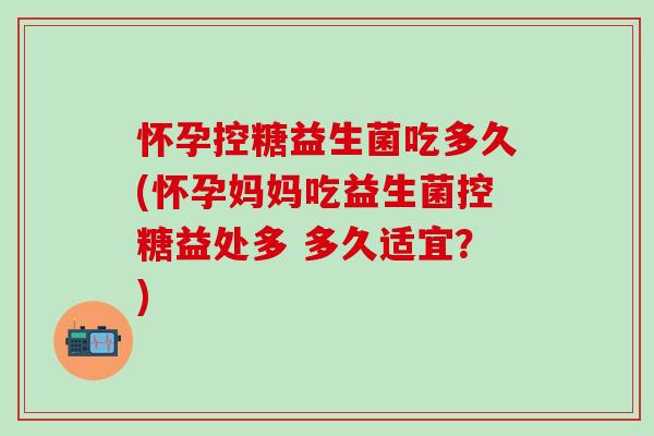 怀孕控糖益生菌吃多久(怀孕妈妈吃益生菌控糖益处多 多久适宜?) 怀孕控糖益生菌吃多久(怀孕妈妈吃益生菌控糖益处多 多久适宜?)