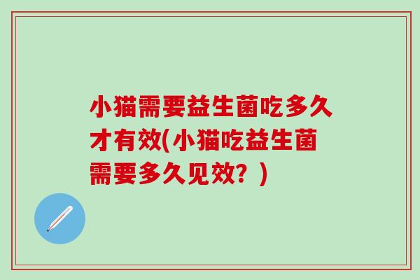 小猫需要益生菌吃多久才有效(小猫吃益生菌需要多久见效？)