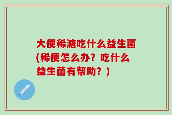 大便稀溏吃什么益生菌(稀便怎么办？吃什么益生菌有帮助？)