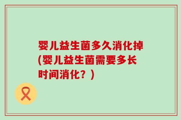 婴儿益生菌多久消化掉(婴儿益生菌需要多长时间消化？)
