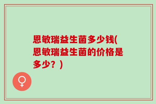 恩敏瑞益生菌多少钱(恩敏瑞益生菌的价格是多少？)