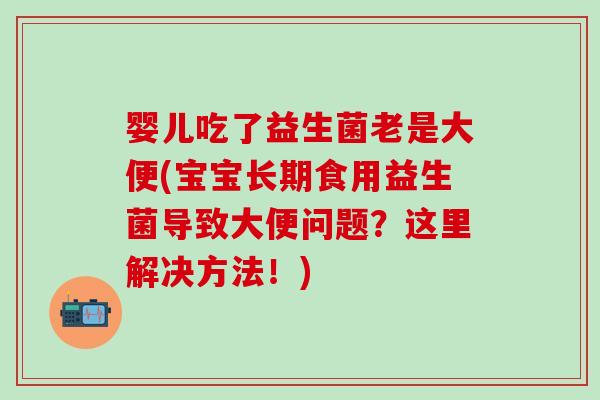 婴儿吃了益生菌老是大便(宝宝长期食用益生菌导致大便问题？这里解决方法！)