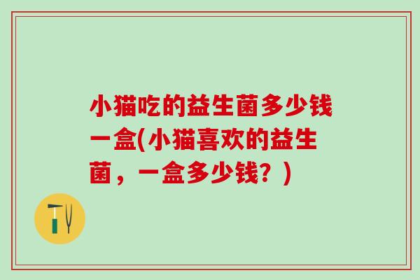 小猫吃的益生菌多少钱一盒(小猫喜欢的益生菌，一盒多少钱？)