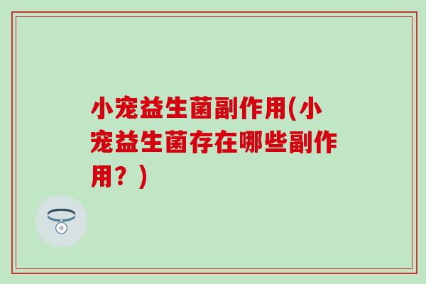 小宠益生菌副作用(小宠益生菌存在哪些副作用？)