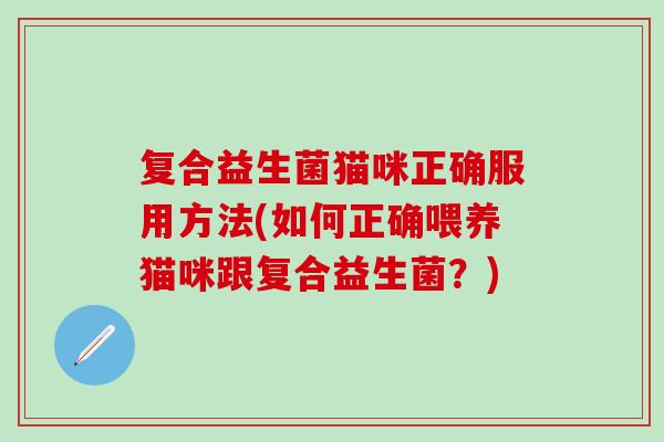 复合益生菌猫咪正确服用方法(如何正确喂养猫咪跟复合益生菌？)