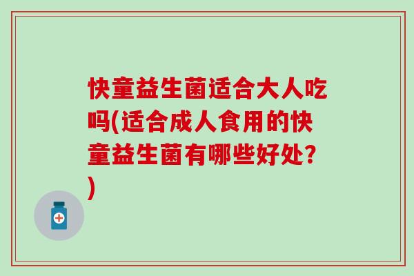 快童益生菌适合大人吃吗(适合成人食用的快童益生菌有哪些好处？)