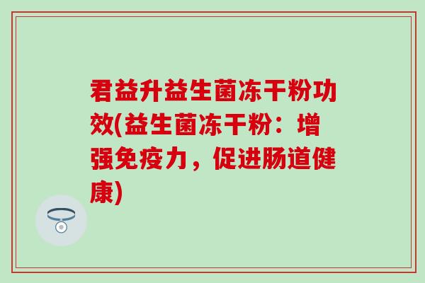 君益升益生菌冻干粉功效(益生菌冻干粉：增强免疫力，促进肠道健康)
