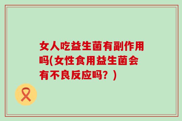女人吃益生菌有副作用吗(女性食用益生菌会有不良反应吗?) 女人吃益生菌有副作用吗(女性食用益生菌会有不良反应吗?)