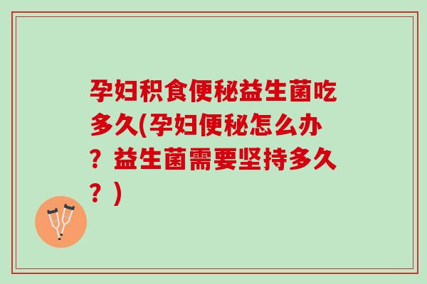孕妇积食益生菌吃多久(孕妇怎么办?益生菌需要坚持多久?) 孕妇积食益生菌吃多久(孕妇怎么办?益生菌需要坚持多久?)
