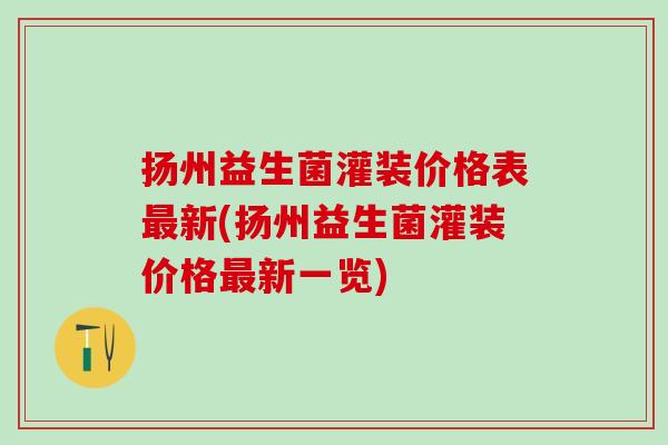 扬州益生菌灌装价格表最新(扬州益生菌灌装价格最新一览)