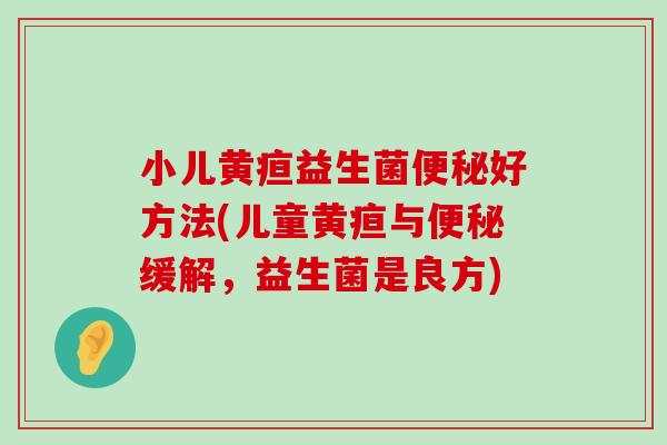 小儿黄疸益生菌便秘好方法(儿童黄疸与便秘缓解，益生菌是良方)