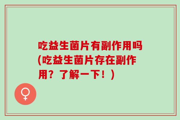 吃益生菌片有副作用吗(吃益生菌片存在副作用？了解一下！)