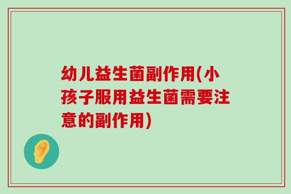 幼儿益生菌副作用(小孩子服用益生菌需要注意的副作用)