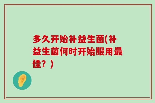 多久开始补益生菌(补益生菌何时开始服用最佳？)