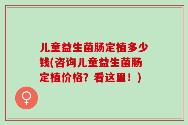 儿童益生菌肠定植多少钱(咨询儿童益生菌肠定植价格？看这里！)