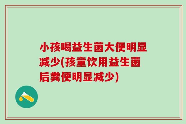 小孩喝益生菌大便明显减少(孩童饮用益生菌后粪便明显减少)