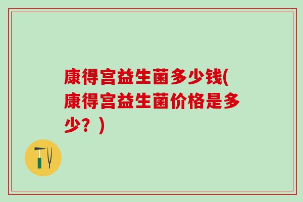 康得宫益生菌多少钱(康得宫益生菌价格是多少？)