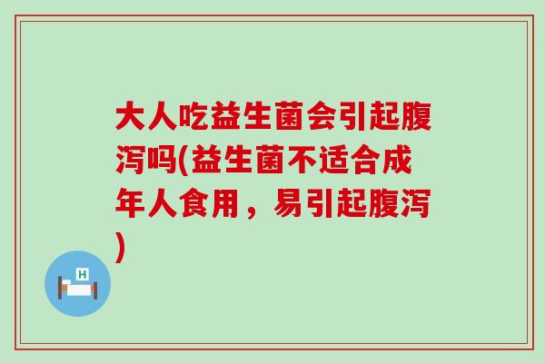 大人吃益生菌会引起腹泻吗(益生菌不适合成年人食用，易引起腹泻)
