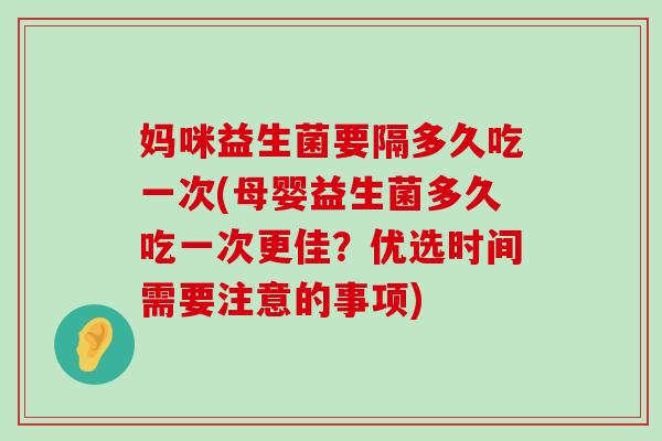 妈咪益生菌要隔多久吃一次(母婴益生菌多久吃一次更佳？优选时间需要注意的事项)
