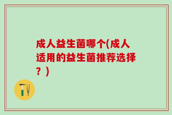 成人益生菌哪个(成人适用的益生菌推荐选择？)