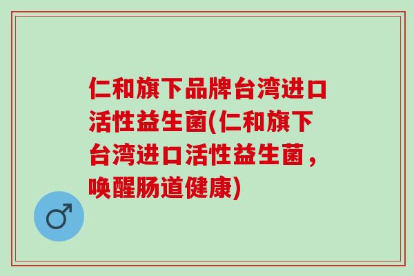 仁和旗下品牌台湾进口活性益生菌(仁和旗下台湾进口活性益生菌，唤醒肠道健康)