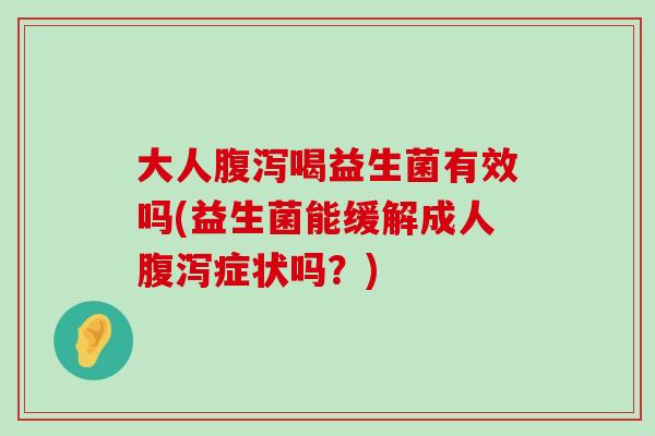 大人腹泻喝益生菌有效吗(益生菌能缓解成人腹泻症状吗？)
