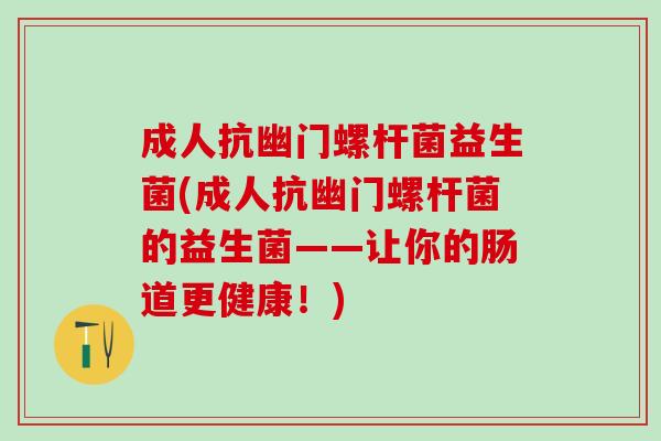 成人抗幽门螺杆菌益生菌(成人抗幽门螺杆菌的益生菌——让你的肠道更健康！)