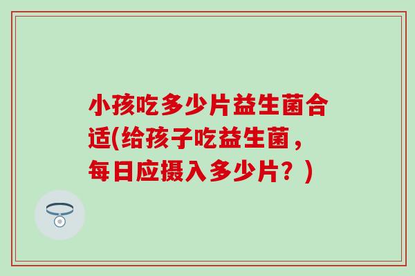 小孩吃多少片益生菌合适(给孩子吃益生菌，每日应摄入多少片？)
