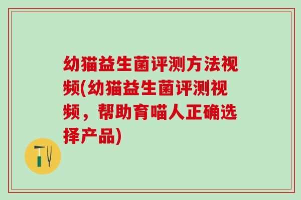 幼猫益生菌评测方法视频(幼猫益生菌评测视频，帮助育喵人正确选择产品)