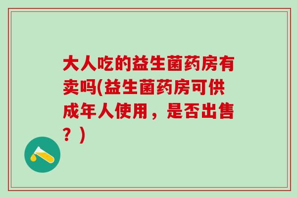 大人吃的益生菌药房有卖吗(益生菌药房可供成年人使用，是否出售？)