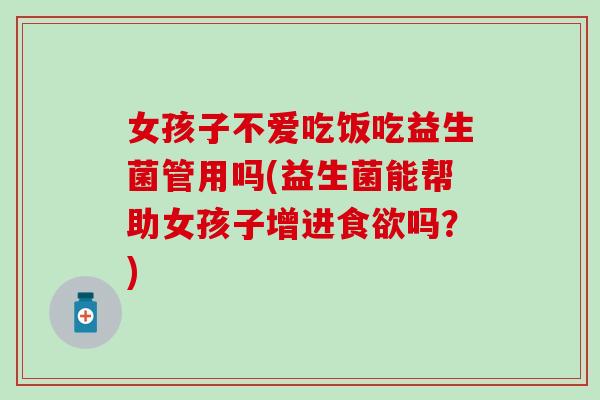 女孩子不爱吃饭吃益生菌管用吗(益生菌能帮助女孩子增进食欲吗？)