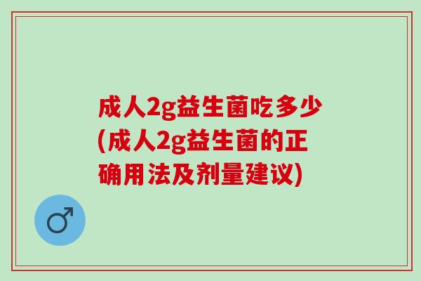 成人2g益生菌吃多少(成人2g益生菌的正确用法及剂量建议)