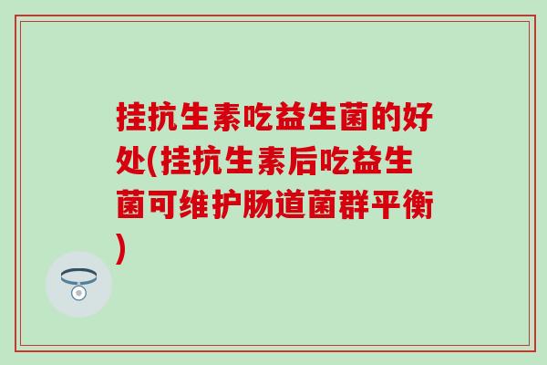 挂抗生素吃益生菌的好处(挂抗生素后吃益生菌可维护肠道菌群平衡)
