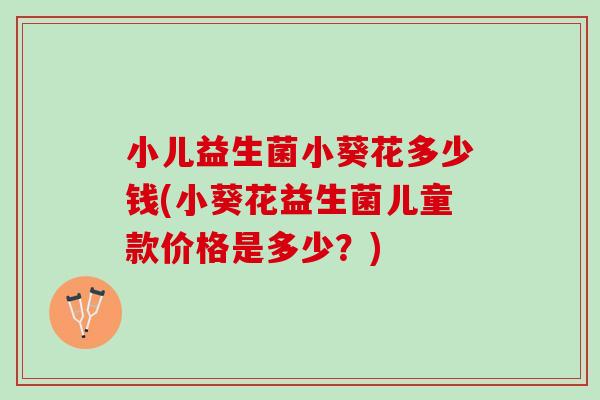小儿益生菌小葵花多少钱(小葵花益生菌儿童款价格是多少？)