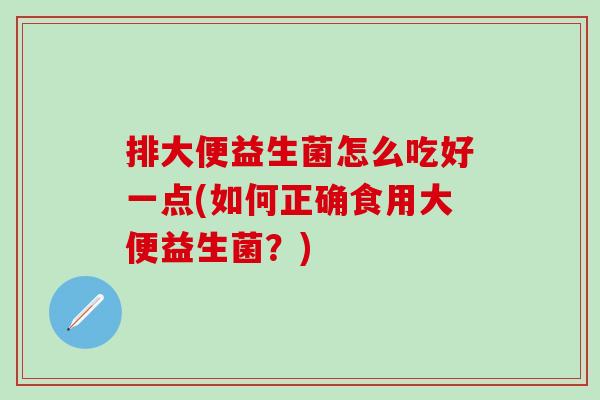排大便益生菌怎么吃好一点(如何正确食用大便益生菌？)