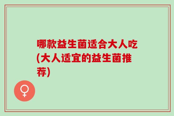 哪款益生菌适合大人吃(大人适宜的益生菌推荐) 哪款益生菌适合大人吃(大人适宜的益生菌推荐)