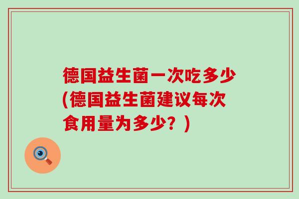 德国益生菌一次吃多少(德国益生菌建议每次食用量为多少？)